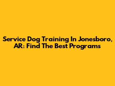 Service Dog Training In Jonesboro, AR: Find The Best Programs