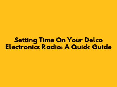Setting Time On Your Delco Electronics Radio: A Quick Guide