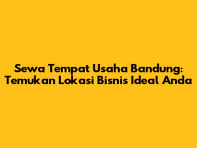 Sewa Tempat Usaha Bandung: Temukan Lokasi Bisnis Ideal Anda