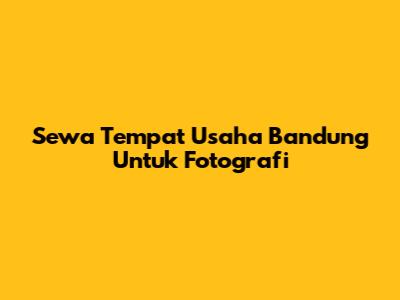 Sewa Tempat Usaha Bandung Untuk Fotografi