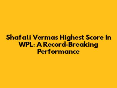 Shafali Verma's Highest Score In WPL: A Record-Breaking Performance