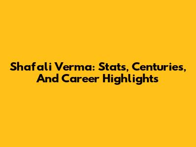 Shafali Verma: Stats, Centuries, And Career Highlights