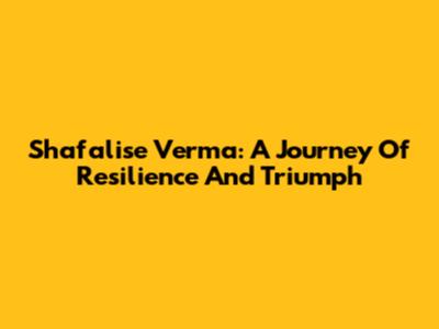 Shafalise Verma: A Journey Of Resilience And Triumph