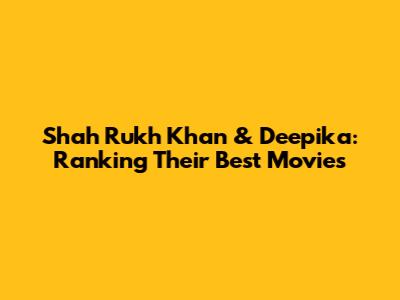 Shah Rukh Khan & Deepika: Ranking Their Best Movies
