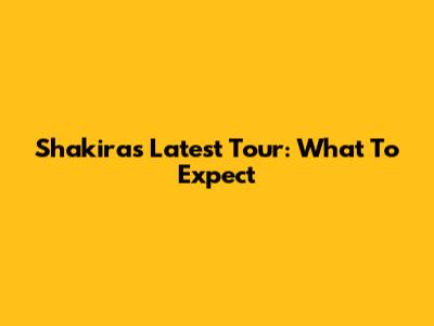 Shakira's Latest Tour: What To Expect