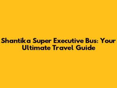 Shantika Super Executive Bus: Your Ultimate Travel Guide