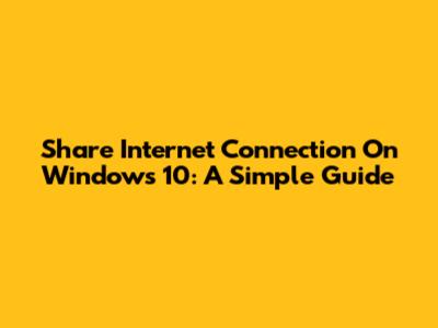 Share Internet Connection On Windows 10: A Simple Guide
