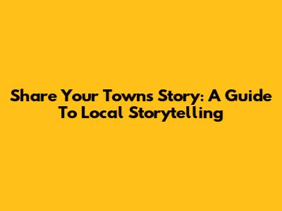 Share Your Town's Story: A Guide To Local Storytelling