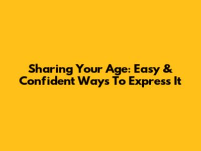 Sharing Your Age: Easy & Confident Ways To Express It