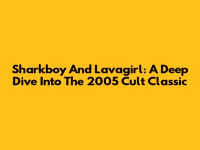 Sharkboy And Lavagirl: A Deep Dive Into The 2005 Cult Classic