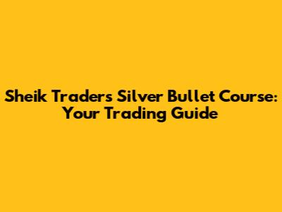 Sheik Trader's Silver Bullet Course: Your Trading Guide