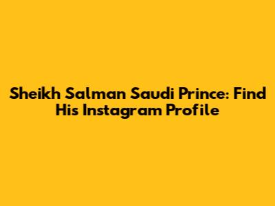Sheikh Salman Saudi Prince: Find His Instagram Profile