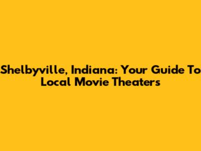 Shelbyville, Indiana: Your Guide To Local Movie Theaters