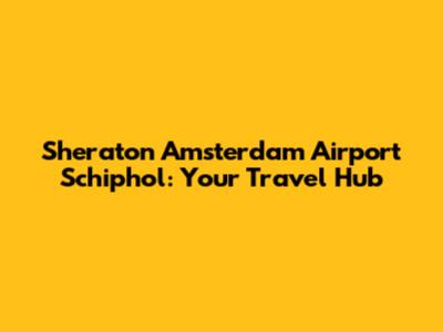 Sheraton Amsterdam Airport Schiphol: Your Travel Hub