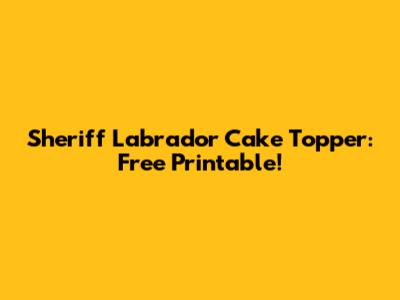 Sheriff Labrador Cake Topper: Free Printable!