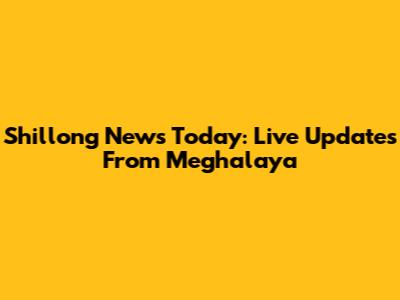 Shillong News Today: Live Updates From Meghalaya