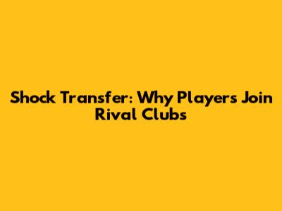 Shock Transfer: Why Players Join Rival Clubs