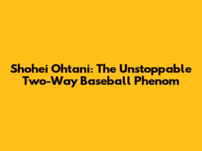 Shohei Ohtani: The Unstoppable Two-Way Baseball Phenom