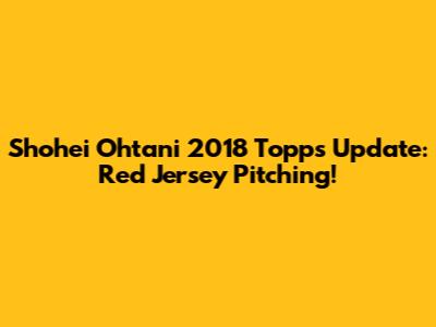 Shohei Ohtani 2018 Topps Update: Red Jersey Pitching!