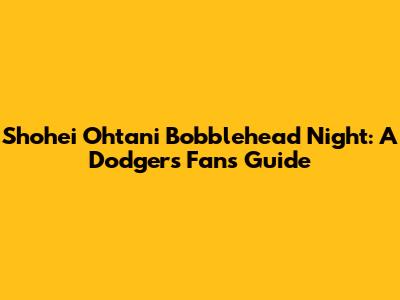 Shohei Ohtani Bobblehead Night: A Dodgers Fan's Guide