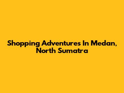 Shopping Adventures In Medan, North Sumatra