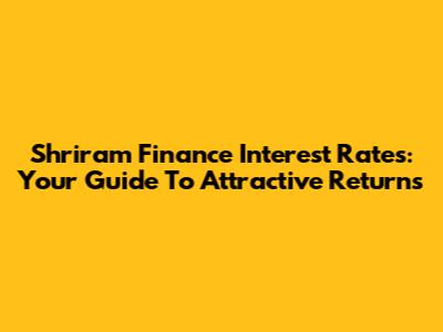 Shriram Finance Interest Rates: Your Guide To Attractive Returns