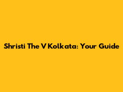 Shristi The V Kolkata: Your Guide