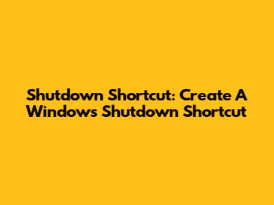 Shutdown Shortcut:  Create A Windows Shutdown Shortcut
