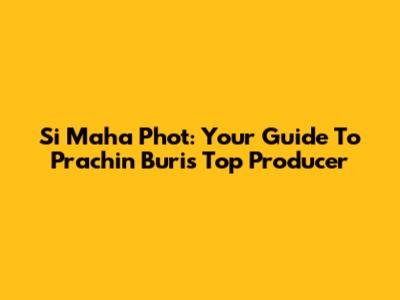 Si Maha Phot: Your Guide To Prachin Buri's Top Producer