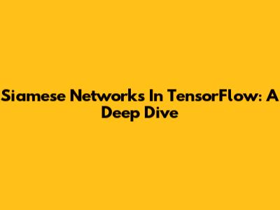 Siamese Networks In TensorFlow: A Deep Dive
