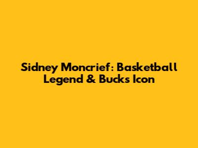 Sidney Moncrief: Basketball Legend & Bucks Icon