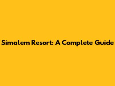 Simalem Resort: A Complete Guide