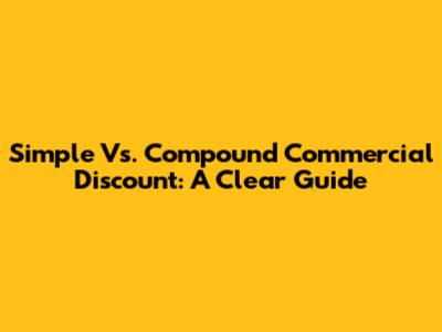 Simple Vs. Compound Commercial Discount: A Clear Guide