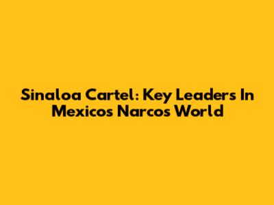 Sinaloa Cartel: Key Leaders In Mexico's Narcos World