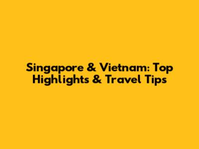 Singapore & Vietnam: Top Highlights & Travel Tips