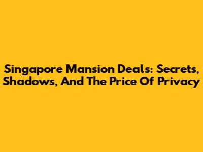 Singapore Mansion Deals: Secrets, Shadows, And The Price Of Privacy