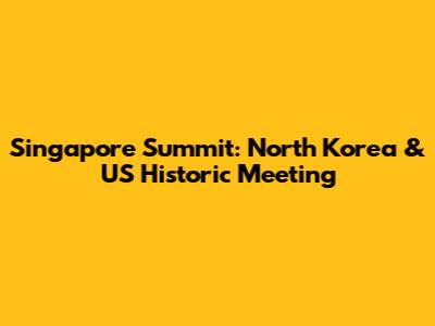 Singapore Summit: North Korea & US Historic Meeting