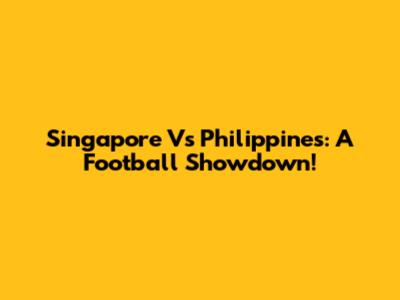 Singapore Vs Philippines: A Football Showdown!