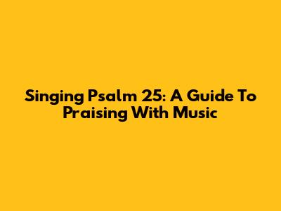 Singing Psalm 25: A Guide To Praising With Music