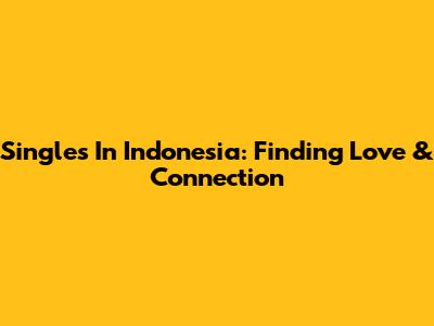 Singles In Indonesia: Finding Love & Connection