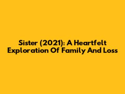 Sister (2021): A Heartfelt Exploration Of Family And Loss
