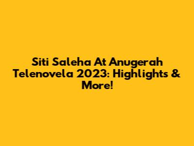 Siti Saleha At Anugerah Telenovela 2023: Highlights & More!