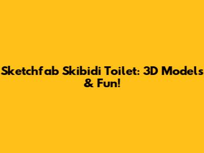 Sketchfab Skibidi Toilet: 3D Models & Fun!