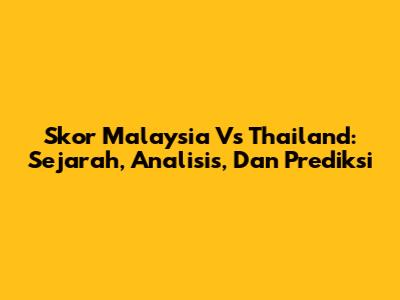 Skor Malaysia Vs Thailand: Sejarah, Analisis, Dan Prediksi