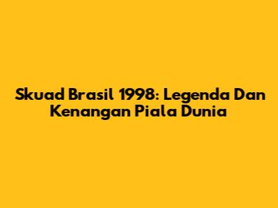 Skuad Brasil 1998: Legenda Dan Kenangan Piala Dunia