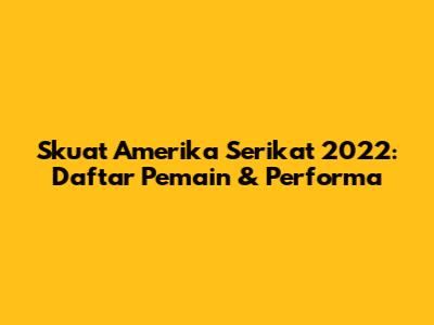Skuat Amerika Serikat 2022: Daftar Pemain & Performa
