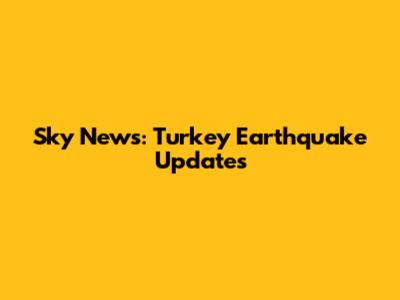 Sky News: Turkey Earthquake Updates