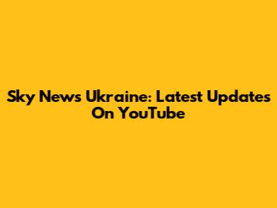 Sky News Ukraine: Latest Updates On YouTube