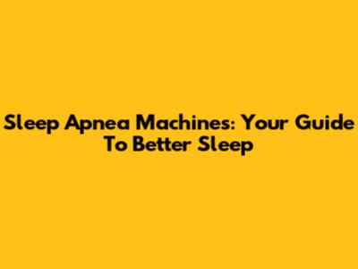 Sleep Apnea Machines: Your Guide To Better Sleep