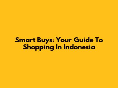 Smart Buys: Your Guide To Shopping In Indonesia